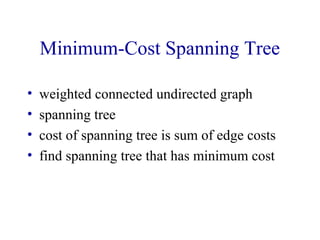 Minimum-Cost Spanning Tree 
• weighted connected undirected graph 
• spanning tree 
• cost of spanning tree is sum of edge costs 
• find spanning tree that has minimum cost 
 