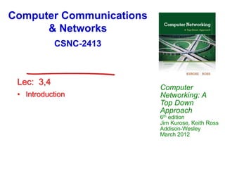 Computer
Networking: A
Top Down
Approach
6th edition
Jim Kurose, Keith Ross
Addison-Wesley
March 2012
Computer Communications
& Networks
CSNC-2413
• Introduction
Lec: 3,4
 