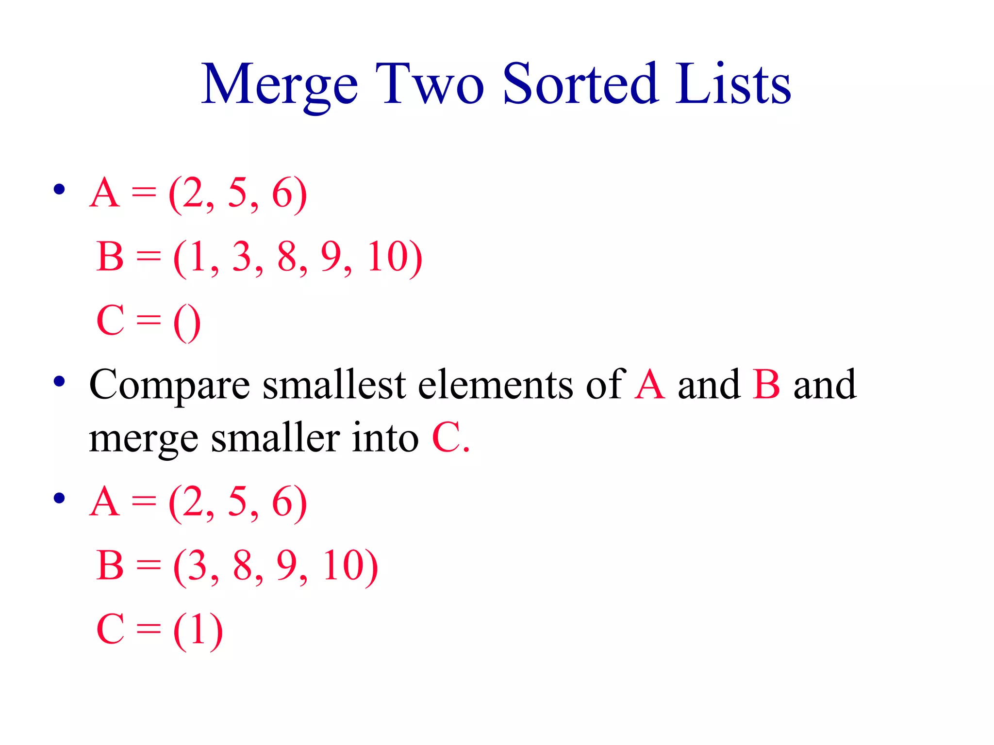 Merge Two Sorted Lists
• A = (2, 5, 6)
B = (1, 3, 8, 9, 10)
C = ()
• Compare smallest elements of A and B and
merge smaller into C.
• A = (2, 5, 6)
B = (3, 8, 9, 10)
C = (1)