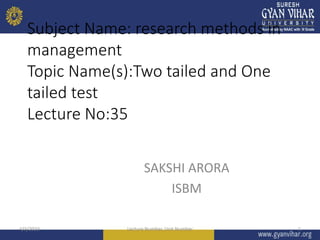 Subject Name: research methods in
management
Topic Name(s):Two tailed and One
tailed test
Lecture No:35
SAKSHI ARORA
ISBM
4/3/2023 Lecture Number, Unit Number 1
 