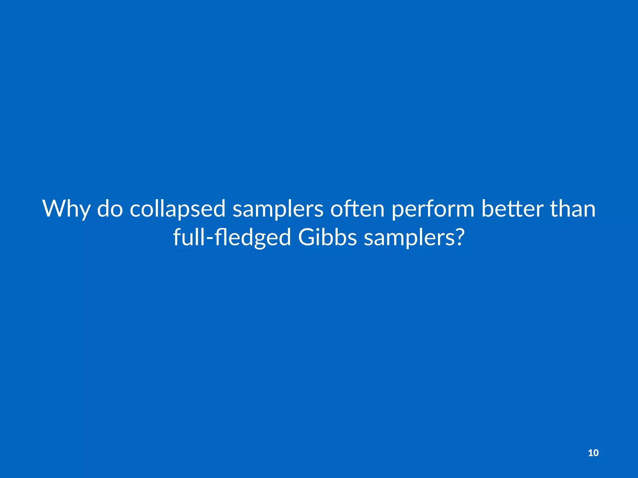 Why$do$collapsed$samplers$o/en$perform$be3er$than$
full6ﬂedged$Gibbs$samplers?
10
 
