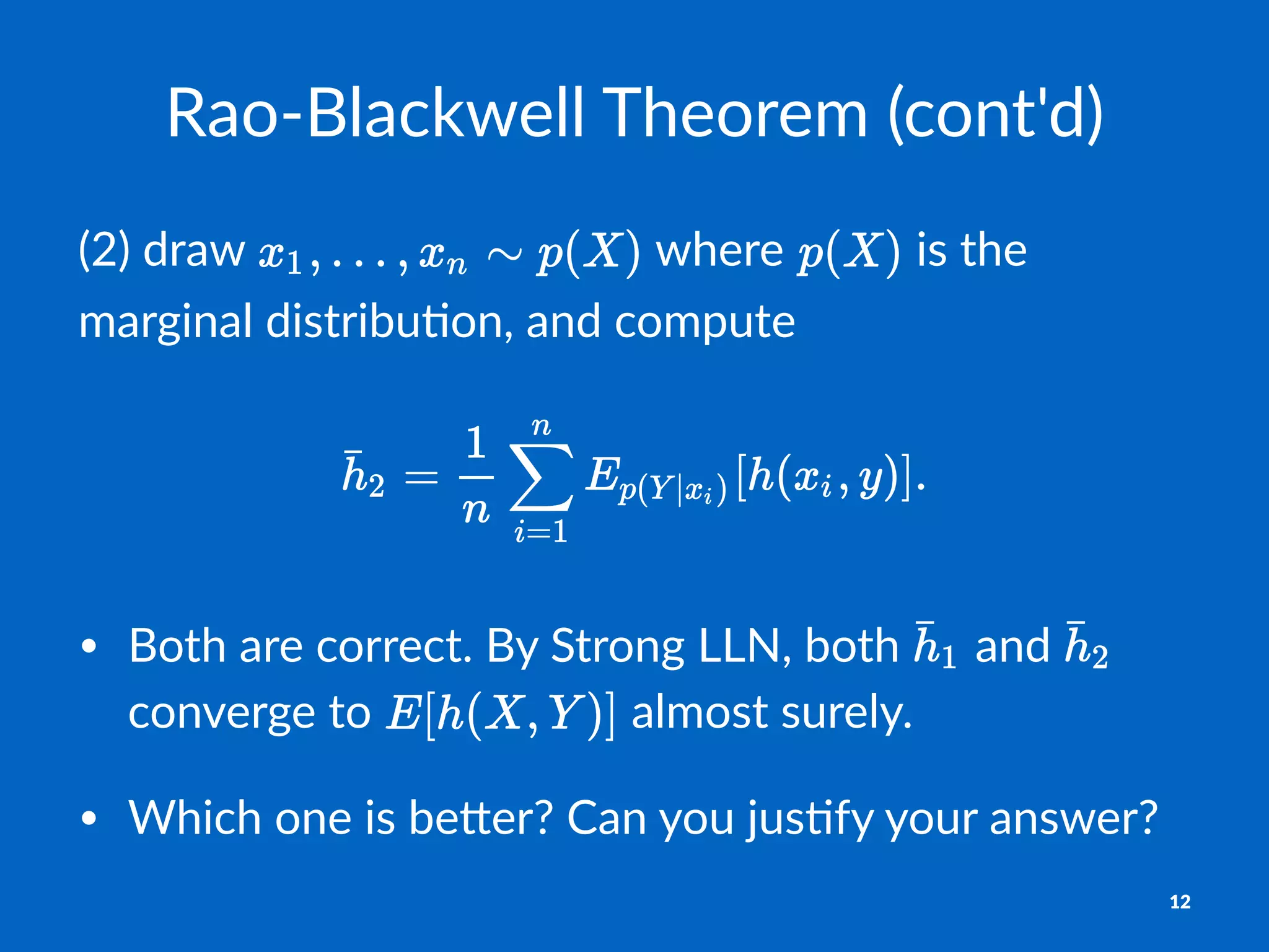 Rao$Blackwell+Theorem+(cont'd)
(2)$draw$ $where$ $is$the$
marginal$distribu4on,$and$compute
• Both&are&correct.&By&Strong&LLN,&both& &and& &
converge&to& &almost&surely.
• Which&one&is&be<er?&Can&you&jus@fy&your&answer?
12
 