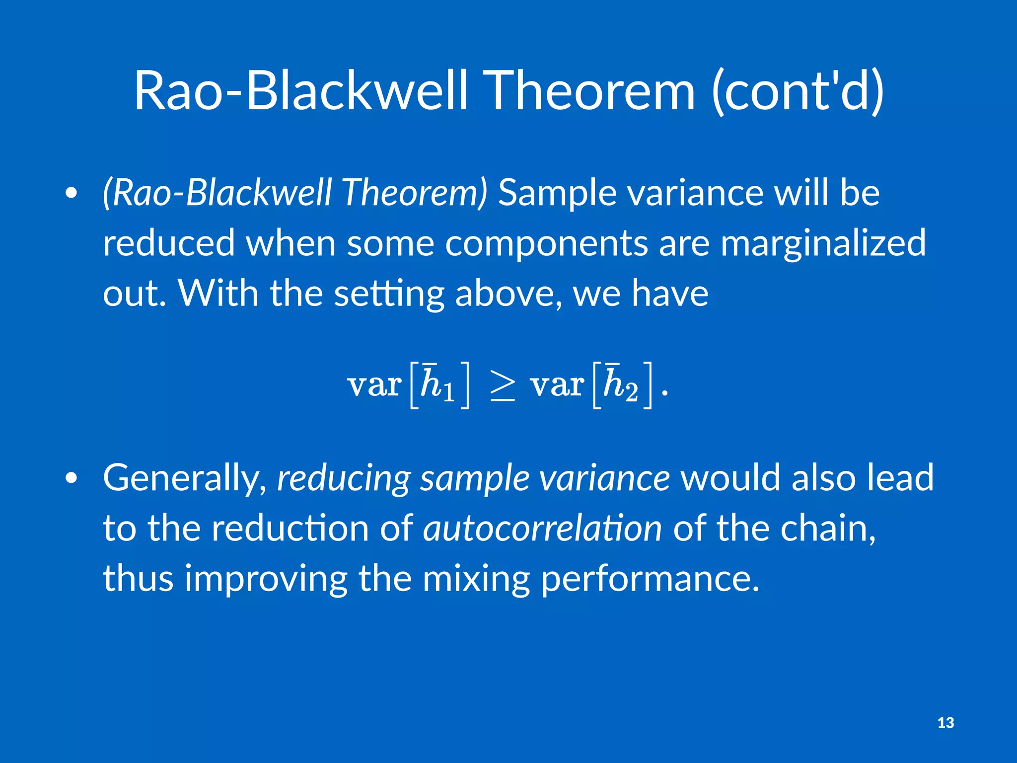 Rao$Blackwell+Theorem+(cont'd)
• (Rao%Blackwell,Theorem)"Sample"variance"will"be"
reduced"when"some"components"are"marginalized"
out."With"the"se:ng"above,"we"have
• Generally,*reducing)sample)variance*would*also*lead*
to*the*reduc3on*of*autocorrela2on*of*the*chain,*
thus*improving*the*mixing*performance.
13
 