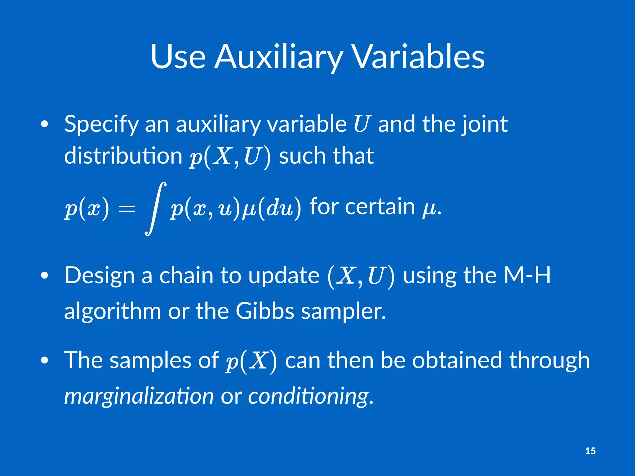Use$Auxiliary$Variables
• Specify)an)auxiliary)variable) )and)the)joint)
distribu8on) )such)that)
)for)certain) .
• Design)a)chain)to)update) )using)the)M=H)
algorithm)or)the)Gibbs)sampler.
• The)samples)of) )can)then)be)obtained)through)
marginaliza)on)or)condi)oning.
15
 