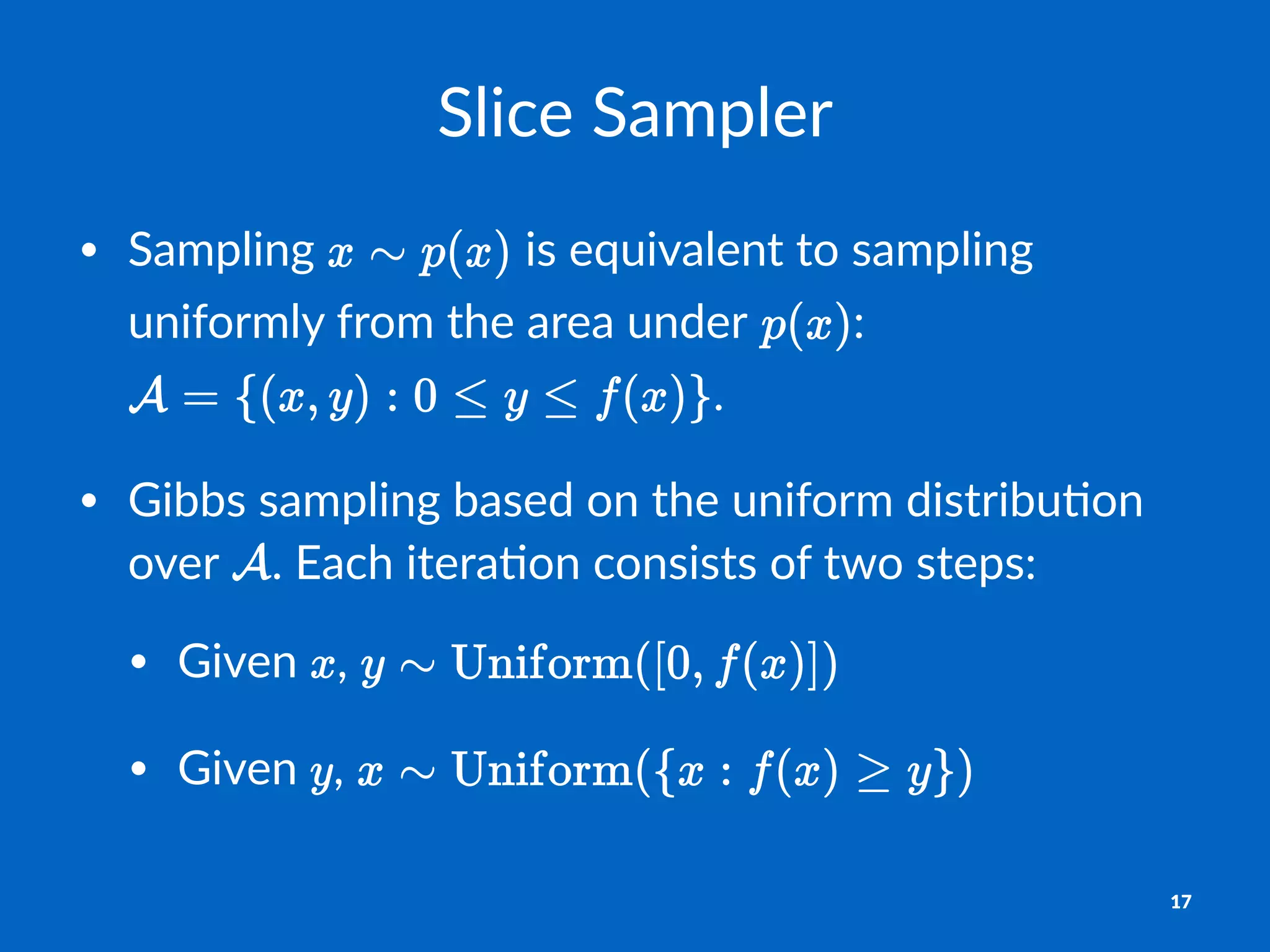 Slice&Sampler
• Sampling* *is*equivalent*to*sampling*
uniformly*from*the*area*under* :*
.
• Gibbs*sampling*based*on*the*uniform*distribu;on*
over* .*Each*itera;on*consists*of*two*steps:
• Given* ,*
• Given* ,*
17
 