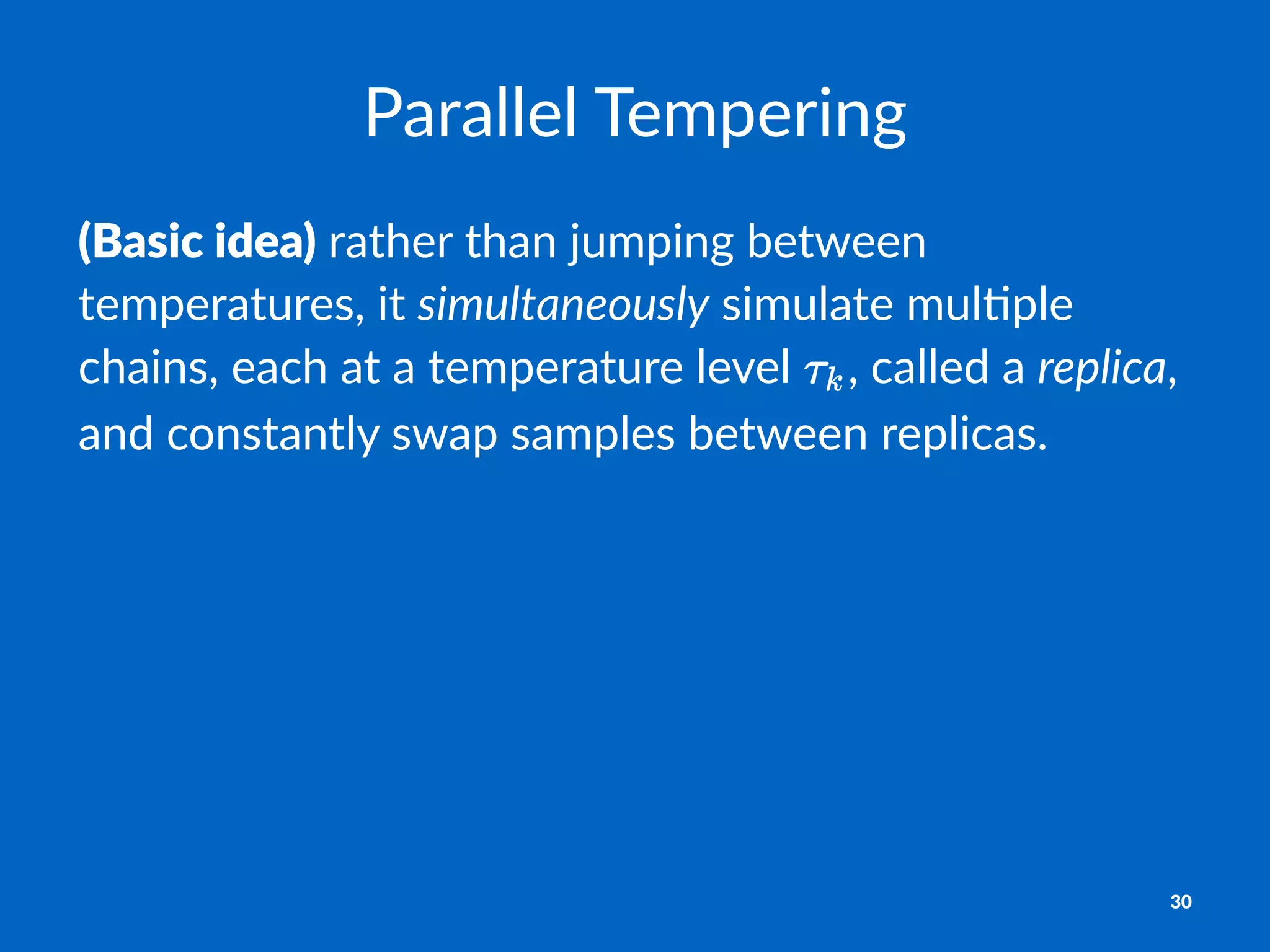 Parallel&Tempering
(Basic'idea)!rather!than!jumping!between!
temperatures,!it!simultaneously!simulate!mul3ple!
chains,!each!at!a!temperature!level! ,!called!a!replica,!
and!constantly!swap!samples!between!replicas.
30
 