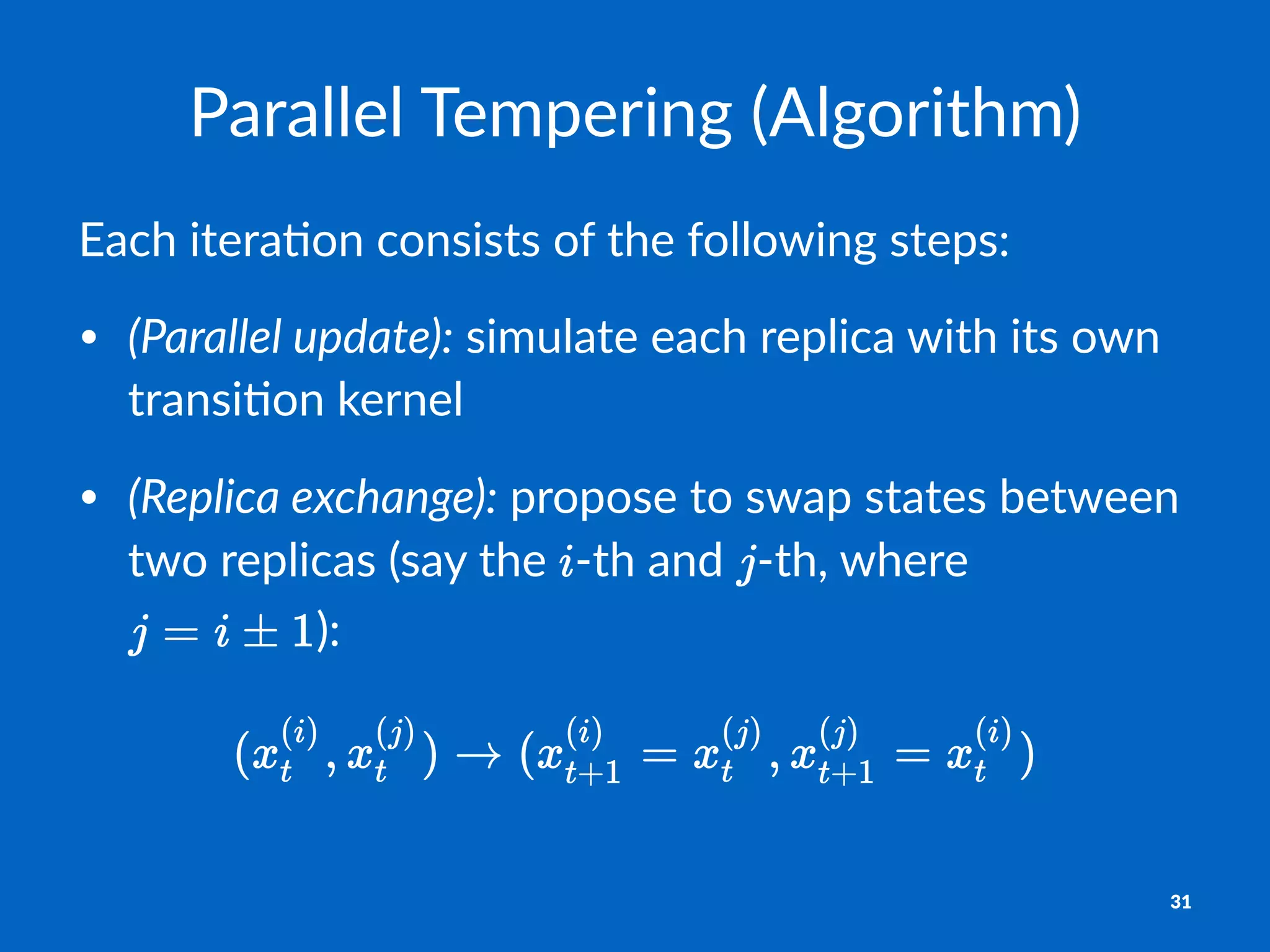 Parallel&Tempering&(Algorithm)
Each%itera*on%consists%of%the%following%steps:
• (Parallel'update):"simulate"each"replica"with"its"own"
transi2on"kernel
• (Replica'exchange):"propose"to"swap"states"between"
two"replicas"(say"the" 7th"and" 7th,"where"
):
31
 