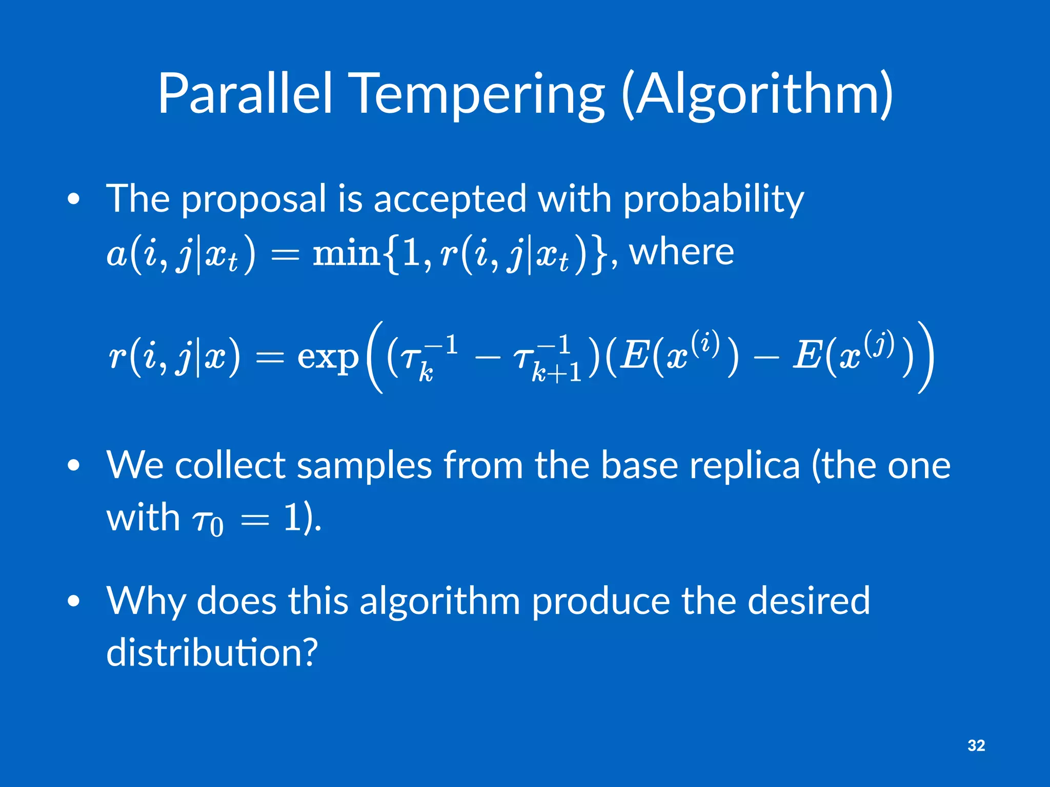 Parallel&Tempering&(Algorithm)
• The%proposal%is%accepted%with%probability%
,%where
• We$collect$samples$from$the$base$replica$(the$one$
with$ ).
• Why$does$this$algorithm$produce$the$desired$
distribu;on?
32
 