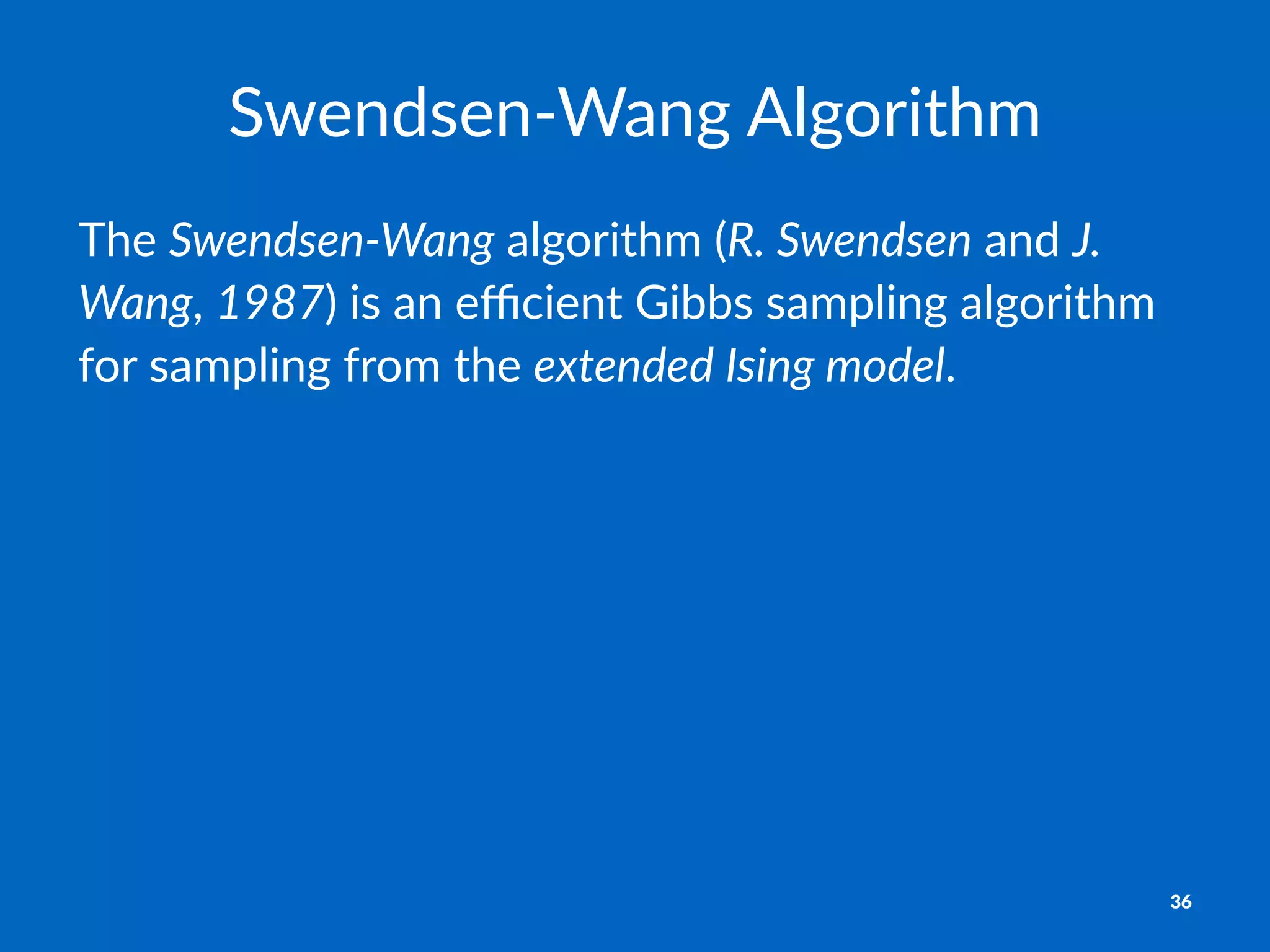 Swendsen'Wang+Algorithm
The$Swendsen'Wang$algorithm$(R.-Swendsen$and$J.-
Wang,$1987)$is$an$eﬃcient$Gibbs$sampling$algorithm$
for$sampling$from$the$extended-Ising-model.
36
 