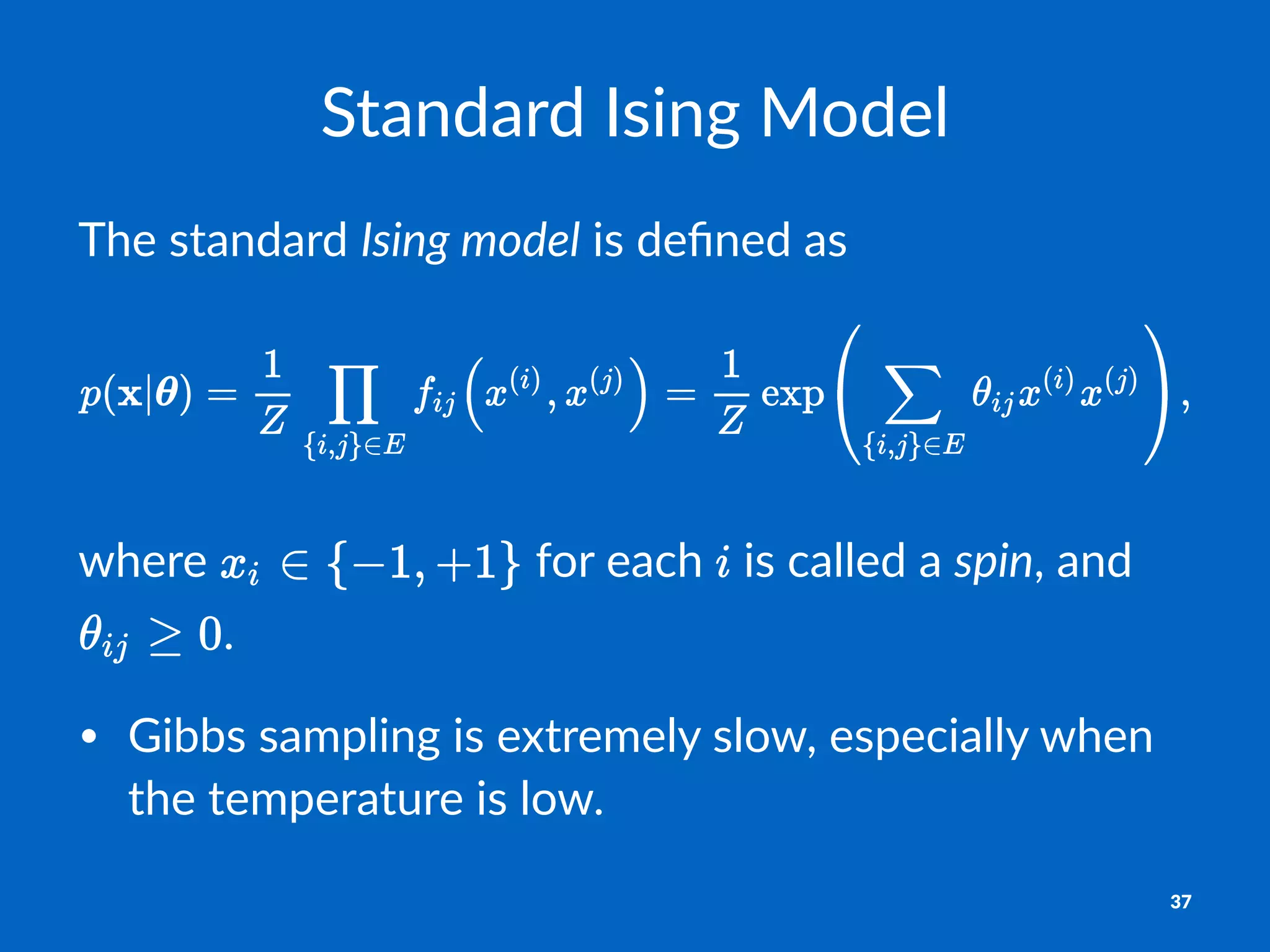 Standard'Ising'Model
The$standard$Ising&model$is$deﬁned$as
where% %for%each% %is%called%a%spin,%and%
.
• Gibbs&sampling&is&extremely&slow,&especially&when&
the&temperature&is&low.
37
 