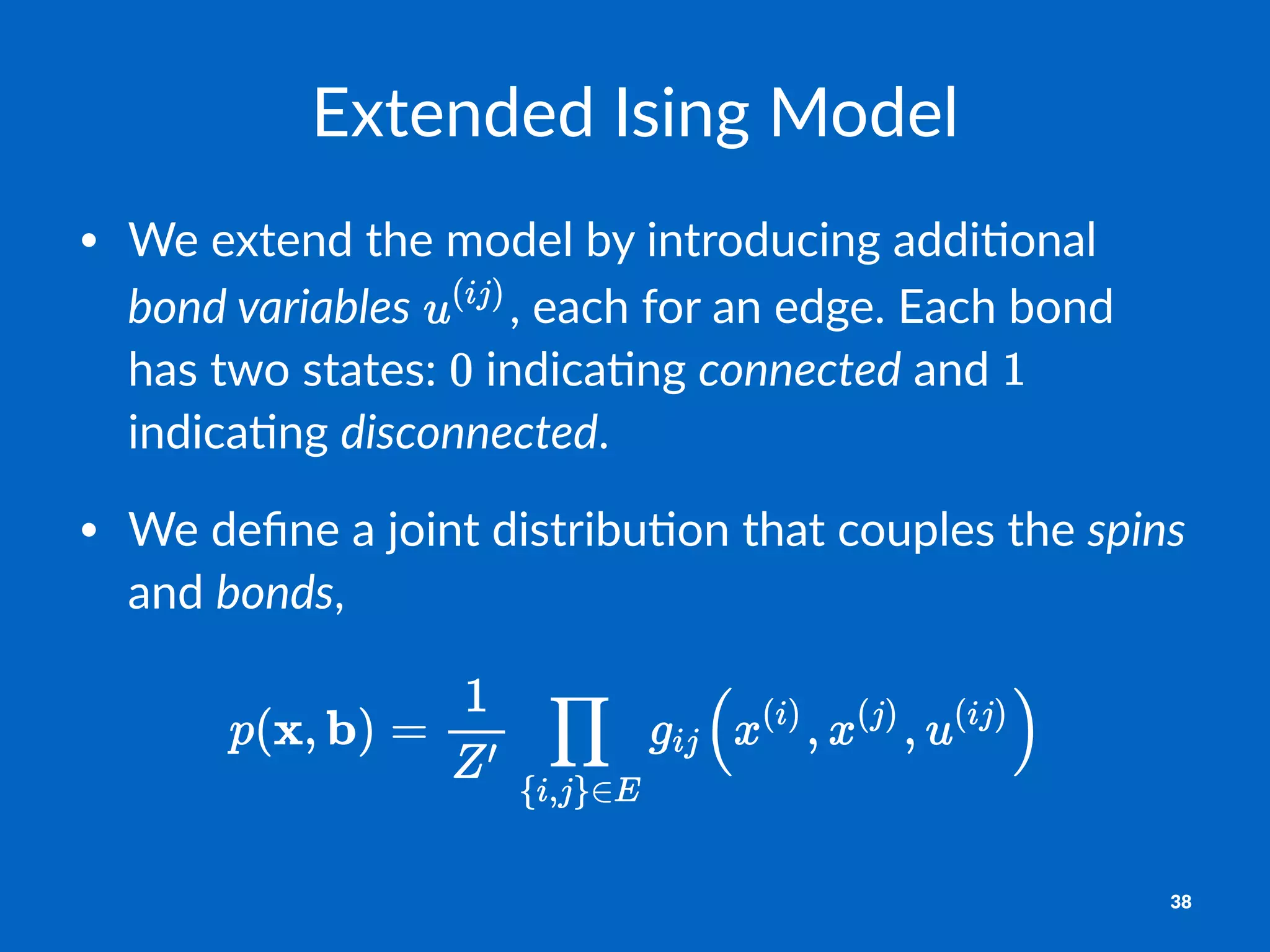Extended'Ising'Model
• We$extend$the$model$by$introducing$addi5onal$
bond%variables$ ,$each$for$an$edge.$Each$bond$
has$two$states:$ $indica5ng$connected$and$ $
indica5ng$disconnected.
• We$deﬁne$a$joint$distribu5on$that$couples$the$spins$
and$bonds,
38
 
