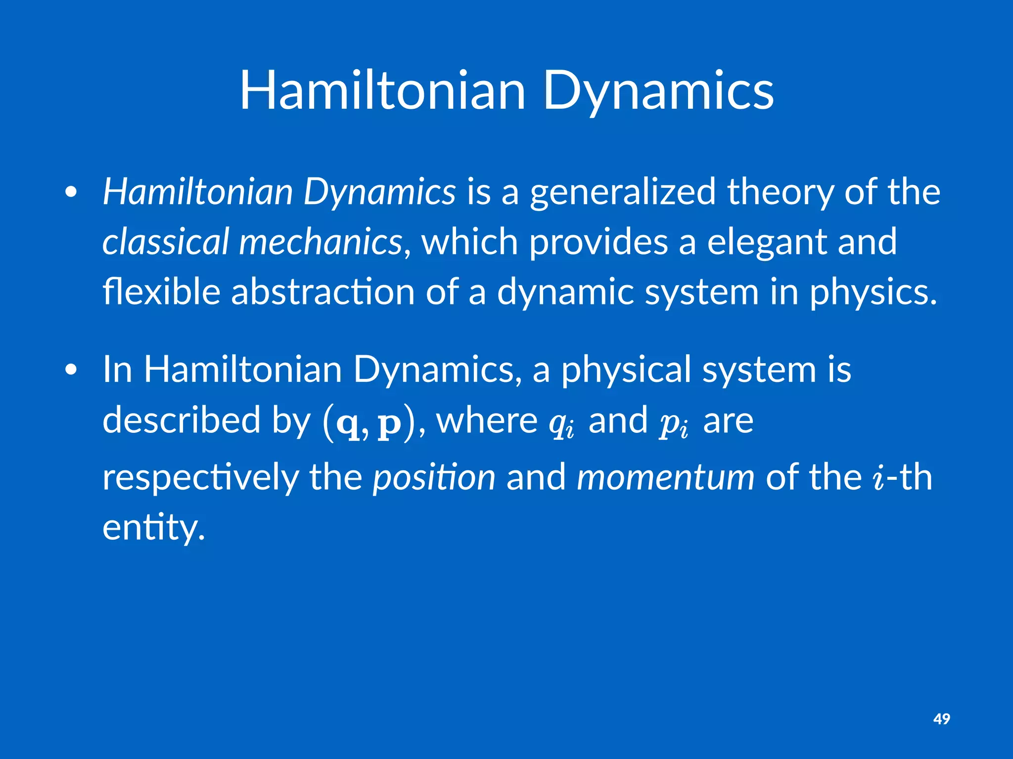 Hamiltonian)Dynamics
• Hamiltonian)Dynamics"is"a"generalized"theory"of"the"
classical)mechanics,"which"provides"a"elegant"and"
ﬂexible"abstrac:on"of"a"dynamic"system"in"physics.
• In"Hamiltonian"Dynamics,"a"physical"system"is"
described"by" ,"where" "and" "are"
respec:vely"the"posi1on"and"momentum"of"the" @th"
en:ty.
49
 