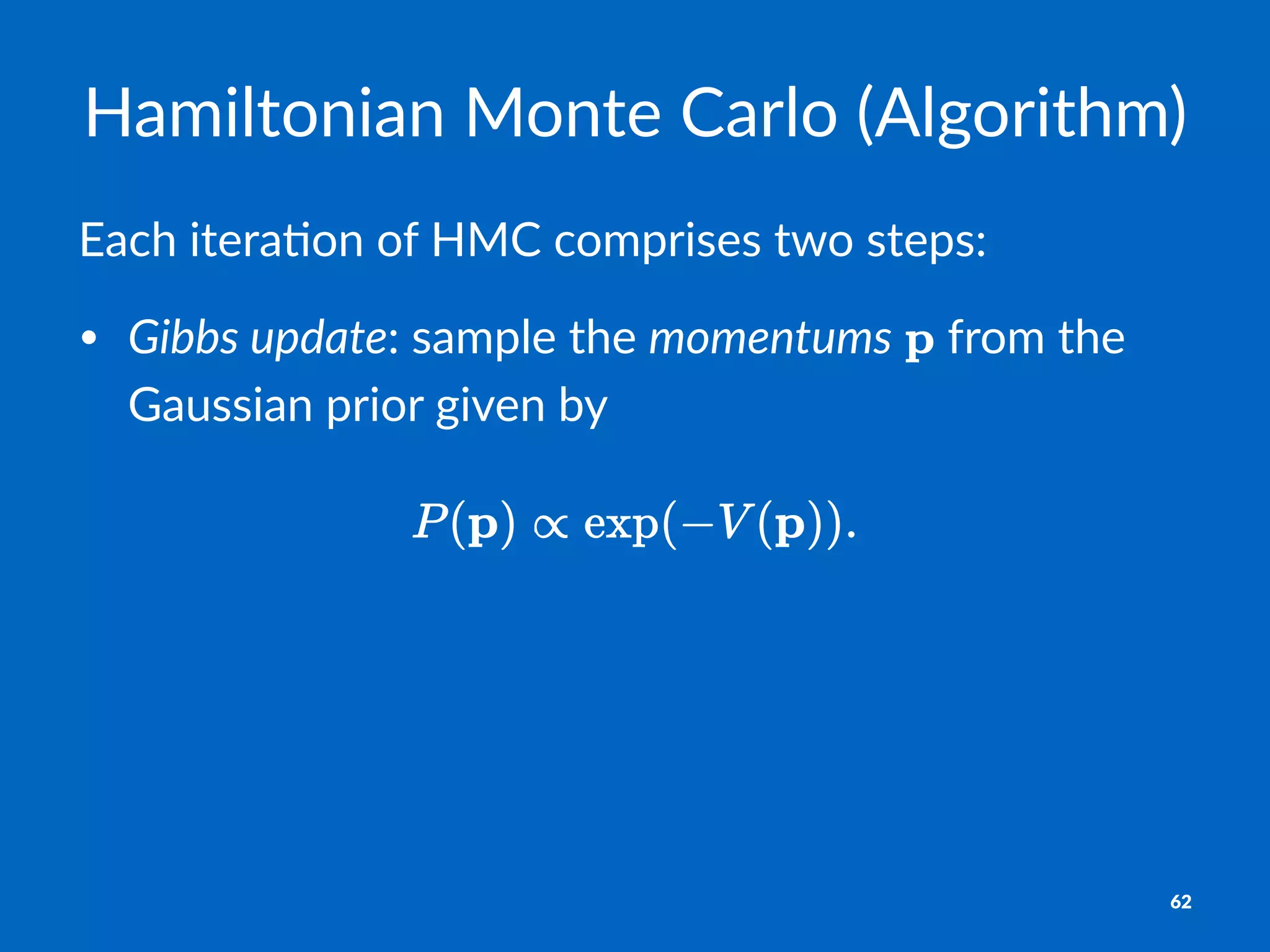 Hamiltonian)Monte)Carlo)(Algorithm)
Each%itera*on%of%HMC%comprises%two%steps:
• Gibbs%update:#sample#the#momentums# #from#the#
Gaussian#prior#given#by
62
 
