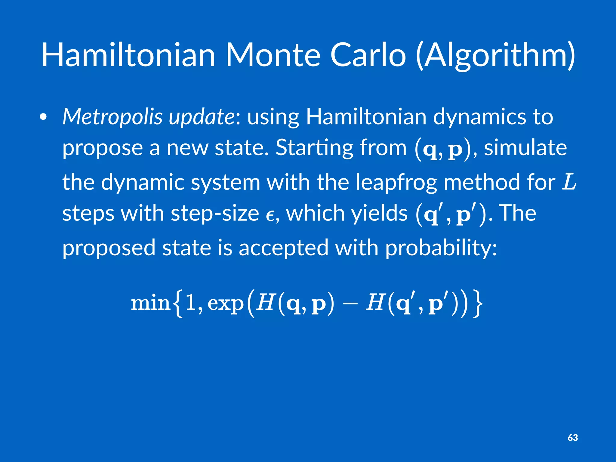 Hamiltonian)Monte)Carlo)(Algorithm)
• Metropolis*update:#using#Hamiltonian#dynamics#to#
propose#a#new#state.#Star8ng#from# ,#simulate#
the#dynamic#system#with#the#leapfrog#method#for# #
steps#with#step<size# ,#which#yields# .#The#
proposed#state#is#accepted#with#probability:
63
 