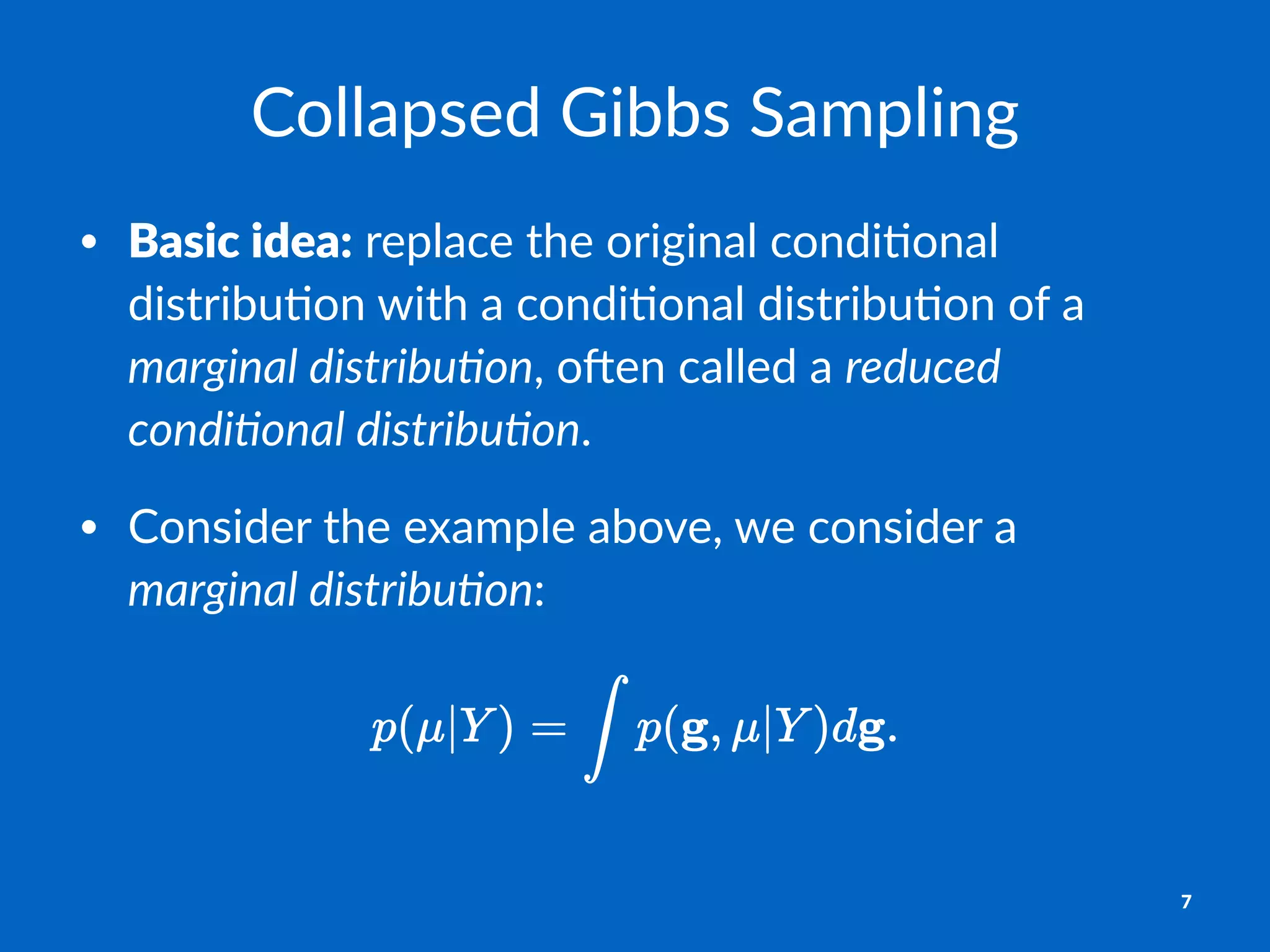 Collapsed)Gibbs)Sampling
• Basic&idea:"replace"the"original"condi0onal"
distribu0on"with"a"condi0onal"distribu0on"of"a"
marginal(distribu.on,"o7en"called"a"reduced(
condi.onal(distribu.on.
• Consider"the"example"above,"we"consider"a"
marginal(distribu.on:
7
 