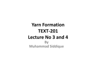 Yarn Formation
TEXT-201
Lecture No 3 and 4
By
Muhammad Siddique
 