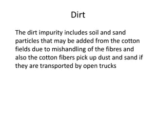 Dirt
The dirt impurity includes soil and sand
particles that may be added from the cotton
fields due to mishandling of the...