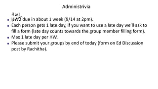 Administrivia
HW2 due in about 1 week (9/14 at 2pm).
Each person gets 1 late day, if you want to use a late day we’ll ask to
fill a form (late day counts towards the group member filling form).
Max 1 late day per HW.
Please submit your groups by end of today (form on Ed Discussion
post by Rachitha).
 