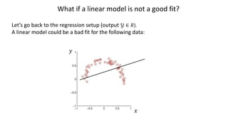 What if a linear model is not a good fit?
Let’s go back to the regression setup (output ! ∈ #).
A linear model could be a bad fit for the following data:
%
&
 