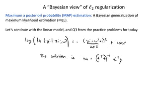 A “Bayesian view” of ℓ! regularization
Maximum a posteriori probability (MAP) estimation: A Bayesian generalization of
maximum likelihood estimation (MLE).
Let’s continue with the linear model, and Q3 from the practice problems for today.
 