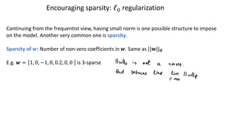 Encouraging sparsity: ℓ# regularization
Continuing from the frequentist view, having small norm is one possible structure to impose
on the model. Another very common one is sparsity.
Sparsity of !: Number of non-zero coefficients in !. Same as ||#||!
E.g. ! = 1, 0, −1, 0, 0.2, 0, 0 is 3-sparse
 