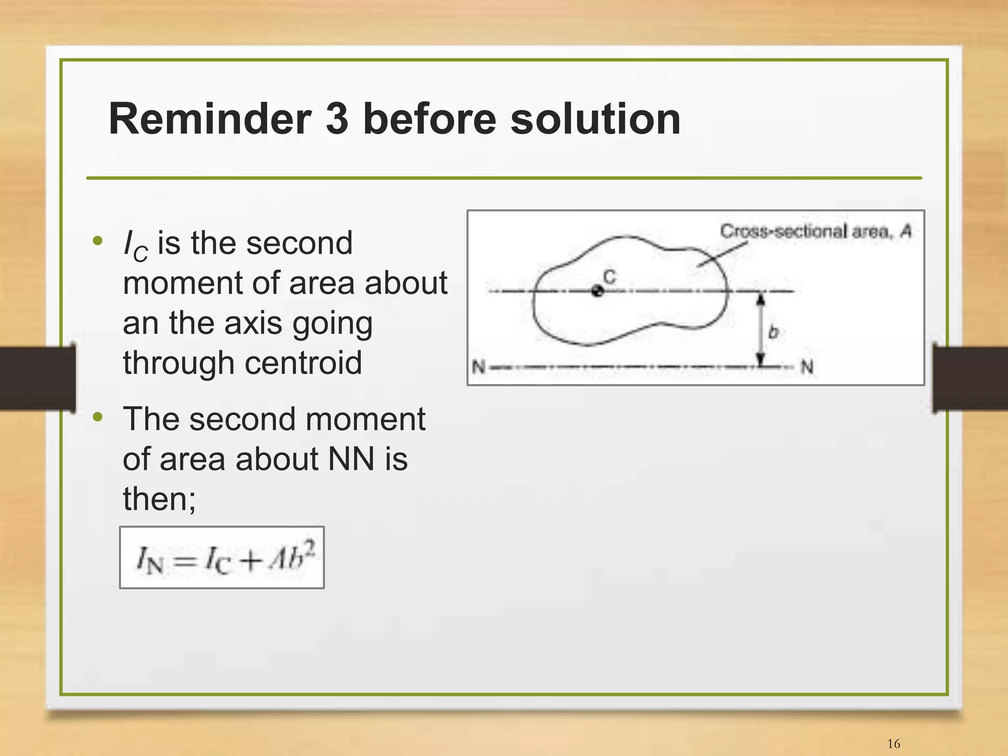 Reminder 3 before solution
• IC is the second
moment of area about
an the axis going
through centroid
• The second moment
of area about NN is
then;
16
 