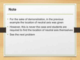 Note
• For the sake of demonstration, in the previous
example the location of neutral axis was given
• However, this is never the case and students are
required to find the location of neutral axis themselves
• See the next problem
33
 