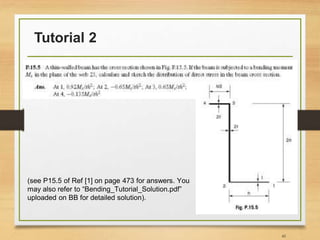 Tutorial 2
45
(see P15.5 of Ref [1] on page 473 for answers. You
may also refer to “Bending_Tutorial_Solution.pdf”
uploaded on BB for detailed solution).
 