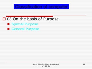 Ashis Talukder, EMA, Department
of MIS, DU
19
 03.On the basis of Purpose
 Special Purpose
 General Purpose
Classification of computer
 