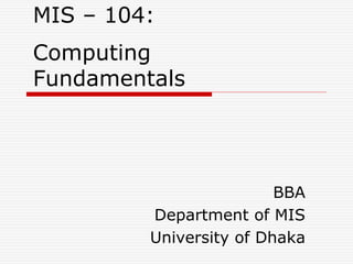 MIS – 104:
Computing
Fundamentals
BBA
Department of MIS
University of Dhaka
 