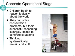 Concrete Operational Stage Children begin to reason logically about the world They can solve conservation problems, but their successful reasoning is largely limited to concrete situations Thinking systematically  remains difficult 