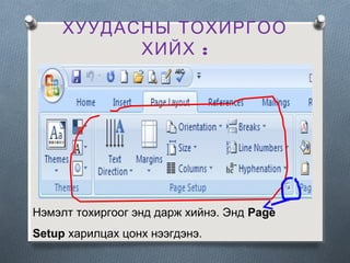 ХУУДАСНЫ ТОХИРГОО
ХИЙХ :

Нэмэлт тохиргоог энд дарж хийнэ. Энд Page
Setup харилцах цонх нээгдэнэ.

 