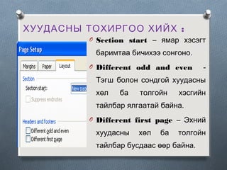 ХУУДАСНЫ ТОХИРГОО ХИЙХ :
O Section start – ямар хэсэгт

баримтаа бичихээ сонгоно.
O Different odd and even

-

Тэгш болон сондгой хуудасны
хөл

ба

толгойн

хэсгийн

тайлбар ялгаатай байна.
O Different first page – Эхний

хуудасны

хөл

ба

толгойн

тайлбар бусдаас өөр байна.

 