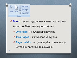 O Zoom хэсэгт хуудасны хэвлэхээс өмнөх

харагдах байдлыг тодорхойлно.
O One Page – 1 хуудсаар харуулна
O Two Pages – 2 хуудсаар харуулна
O Page

width – дэлгэцийн хэмжээгээр

хуудасны өргөнийг тохируулна.
44

 