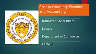 Cost Accounting: Planning
and Accounting
Instructor: Sahar Idrees
Lecture
Department of Commerce
GCWUF
 