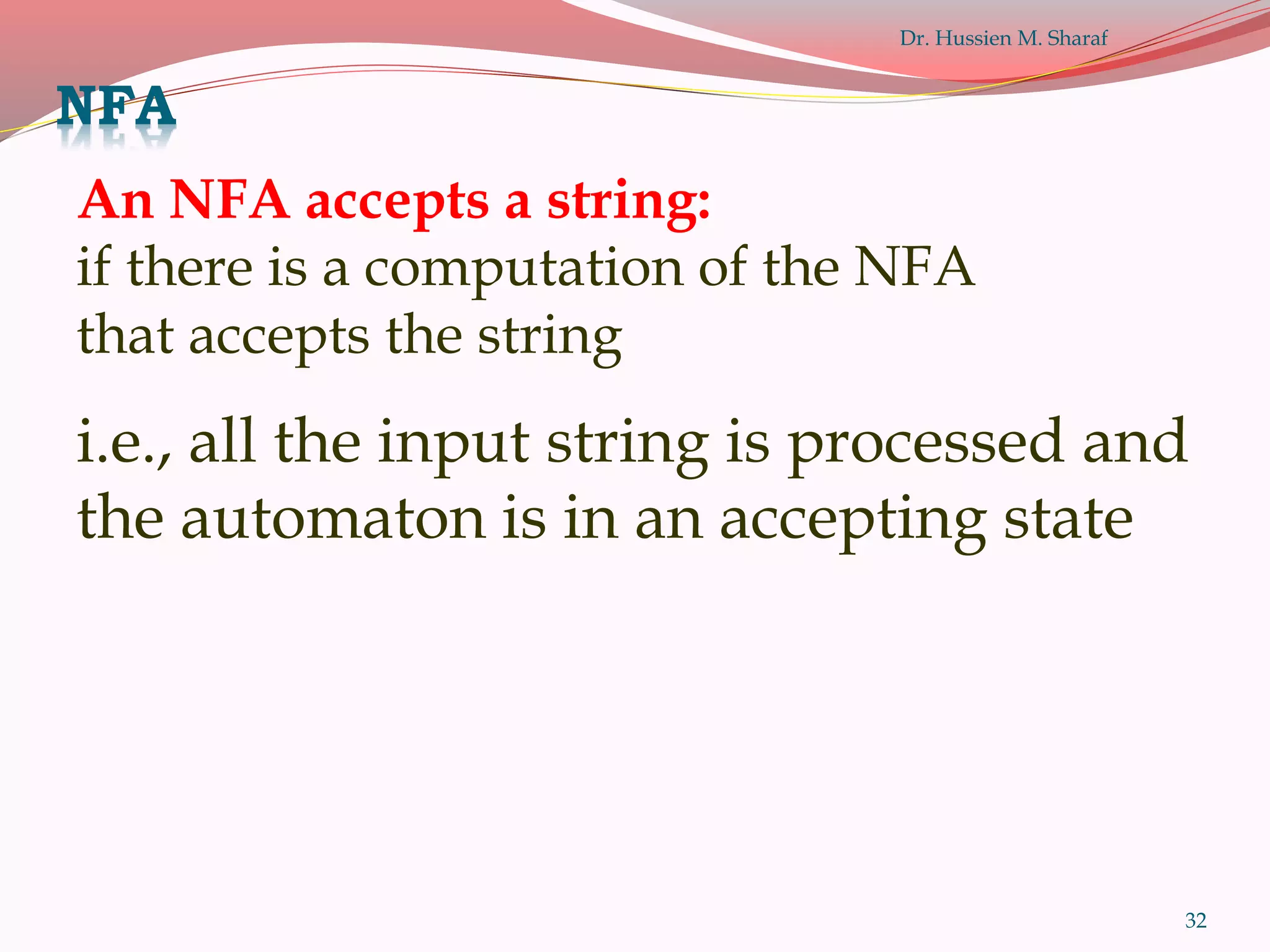 32
An NFA accepts a string:
if there is a computation of the NFA
that accepts the string
i.e., all the input string is processed and
the automaton is in an accepting state
NFA
Dr. Hussien M. Sharaf
 