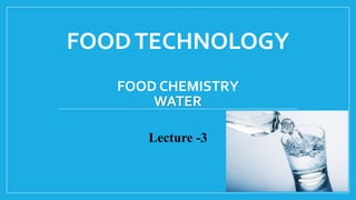 FOODTECHNOLOGY
FOOD CHEMISTRY
WATER
Lecture -3
 