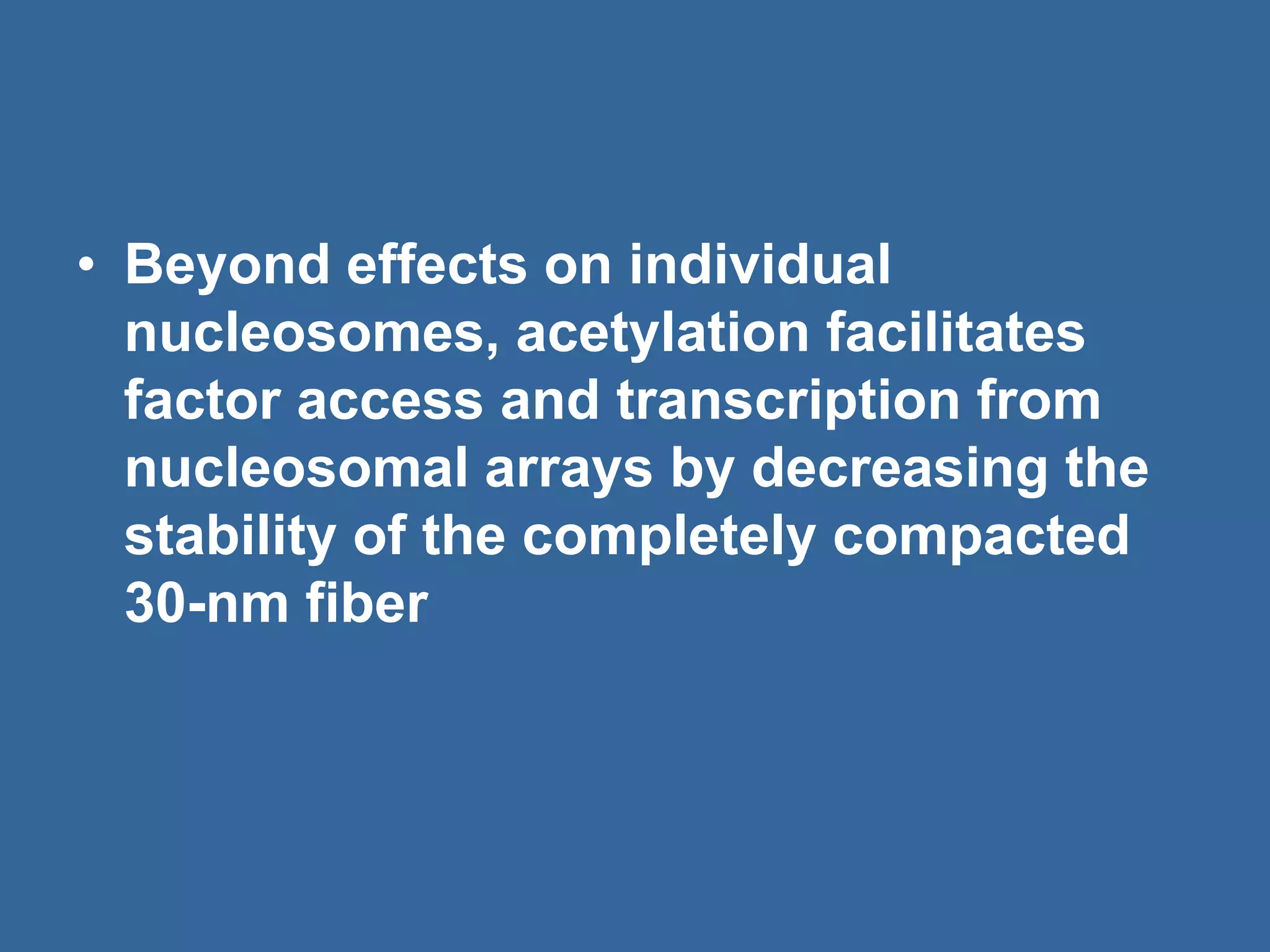 • Beyond effects on individual
nucleosomes, acetylation facilitates
factor access and transcription from
nucleosomal arrays by decreasing the
stability of the completely compacted
30-nm fiber
 
