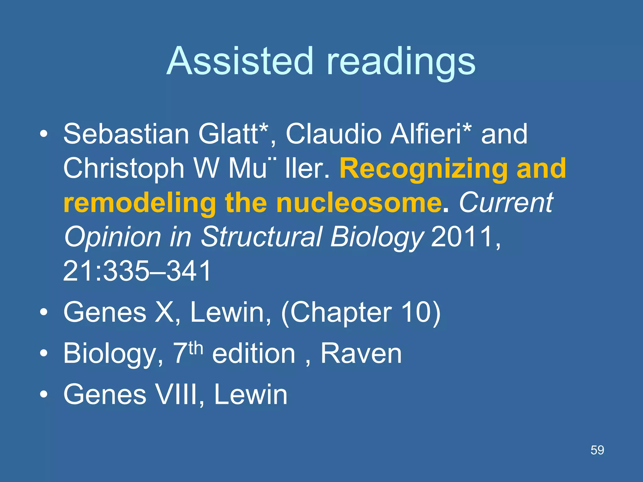 Assisted readings
• Sebastian Glatt*, Claudio Alfieri* and
Christoph W Mu¨ ller. Recognizing and
remodeling the nucleosome. Current
Opinion in Structural Biology 2011,
21:335–341
• Genes X, Lewin, (Chapter 10)
• Biology, 7th edition , Raven
• Genes VIII, Lewin
59
 
