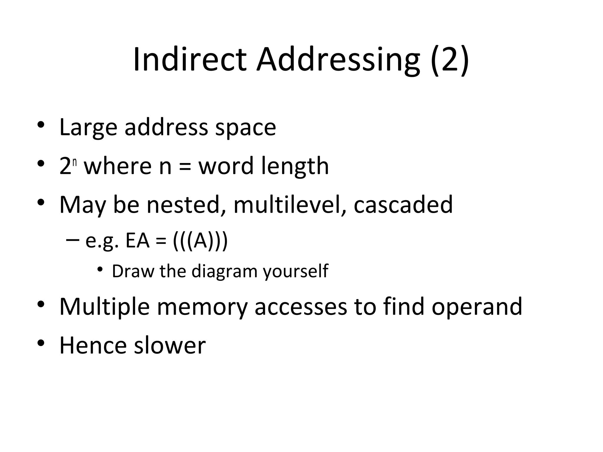 Indirect Addressing (2)
• Large address space
• 2n
where n = word length
• May be nested, multilevel, cascaded
– e.g. EA = (((A)))
• Draw the diagram yourself
• Multiple memory accesses to find operand
• Hence slower
 