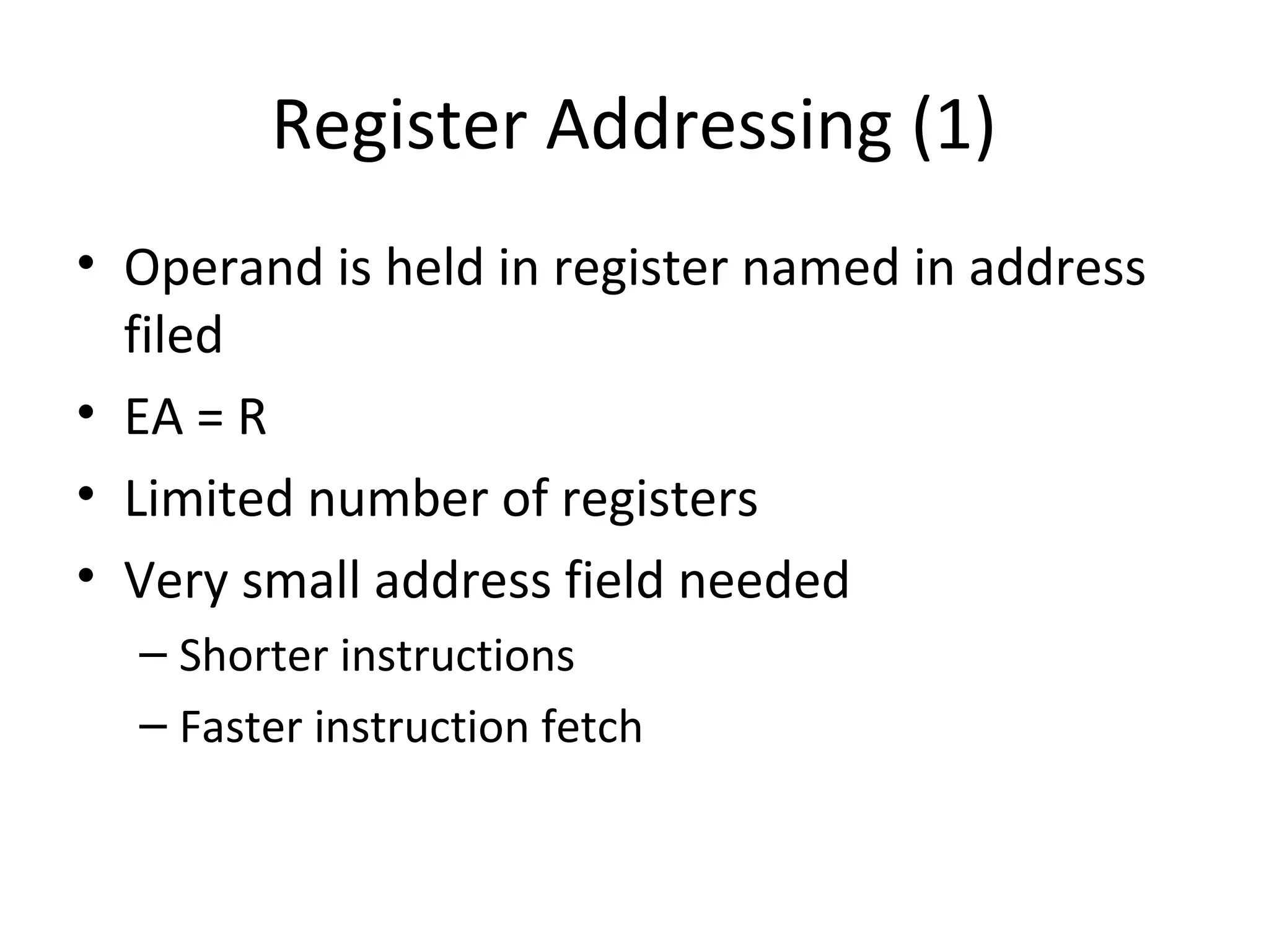 Register Addressing (1)
• Operand is held in register named in address
filed
• EA = R
• Limited number of registers
• Very small address field needed
– Shorter instructions
– Faster instruction fetch
 