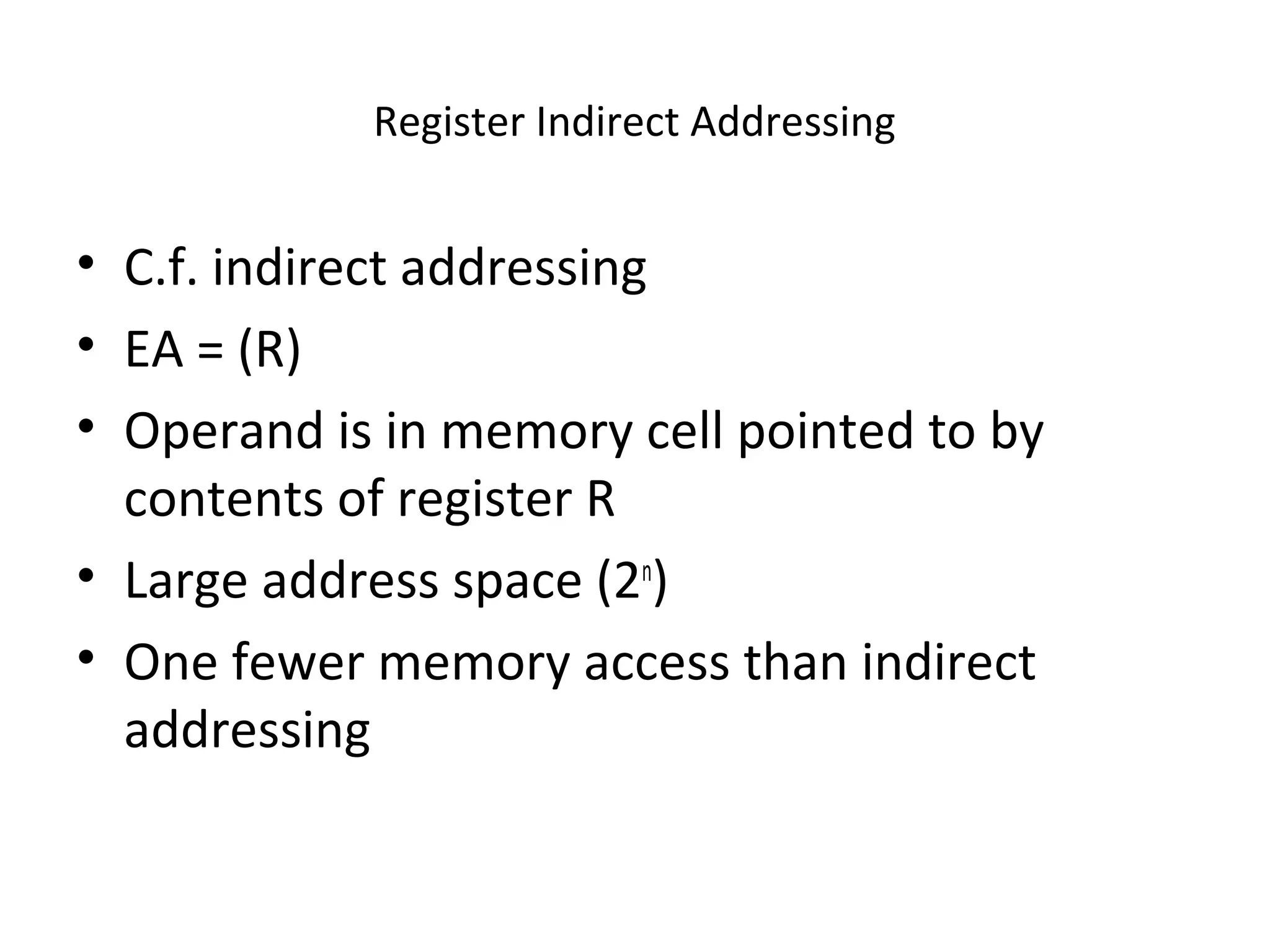 Register Indirect Addressing
• C.f. indirect addressing
• EA = (R)
• Operand is in memory cell pointed to by
contents of register R
• Large address space (2n
)
• One fewer memory access than indirect
addressing
 