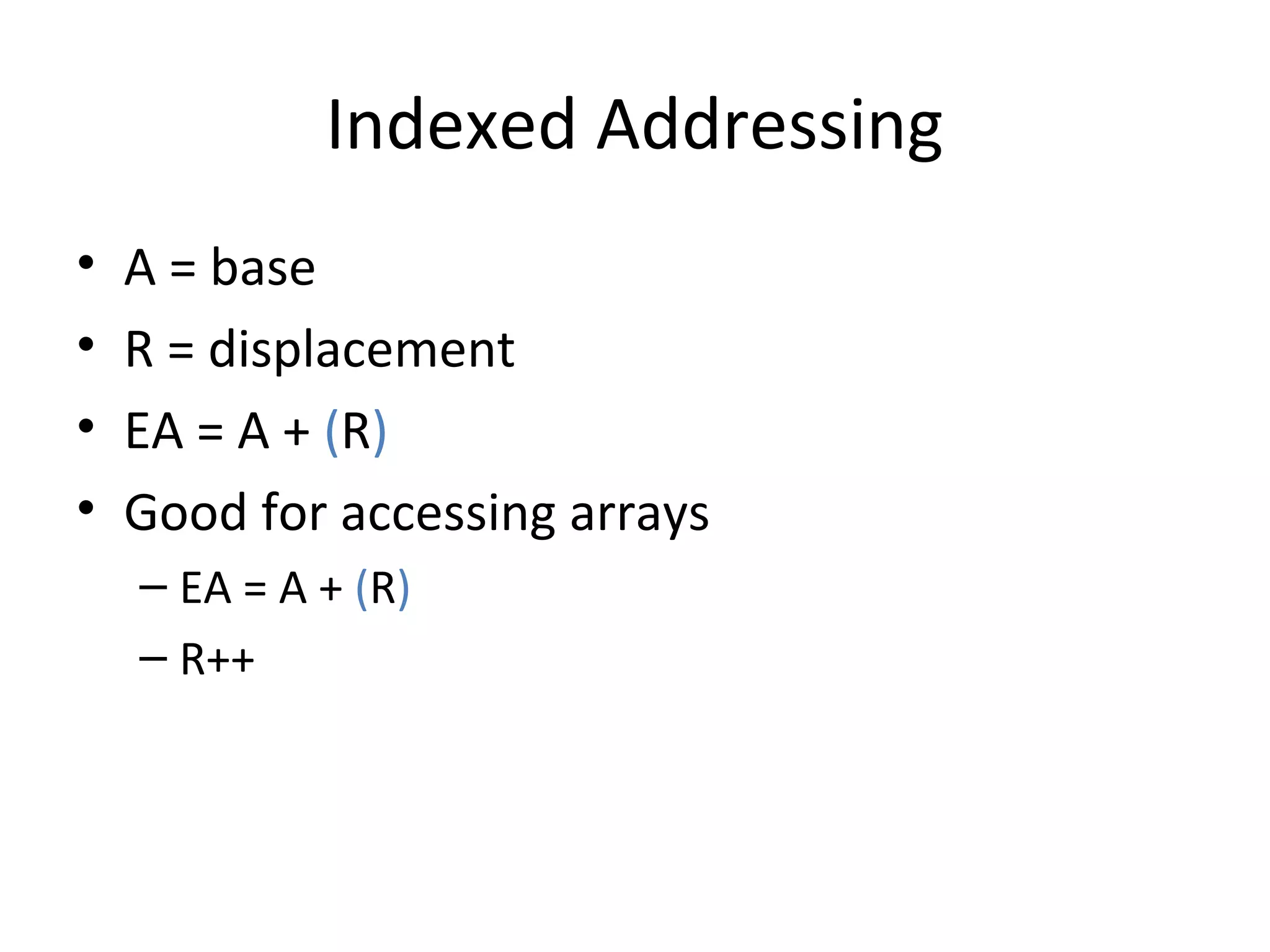 Indexed Addressing
• A = base
• R = displacement
• EA = A + (R)
• Good for accessing arrays
– EA = A + (R)
– R++
 
