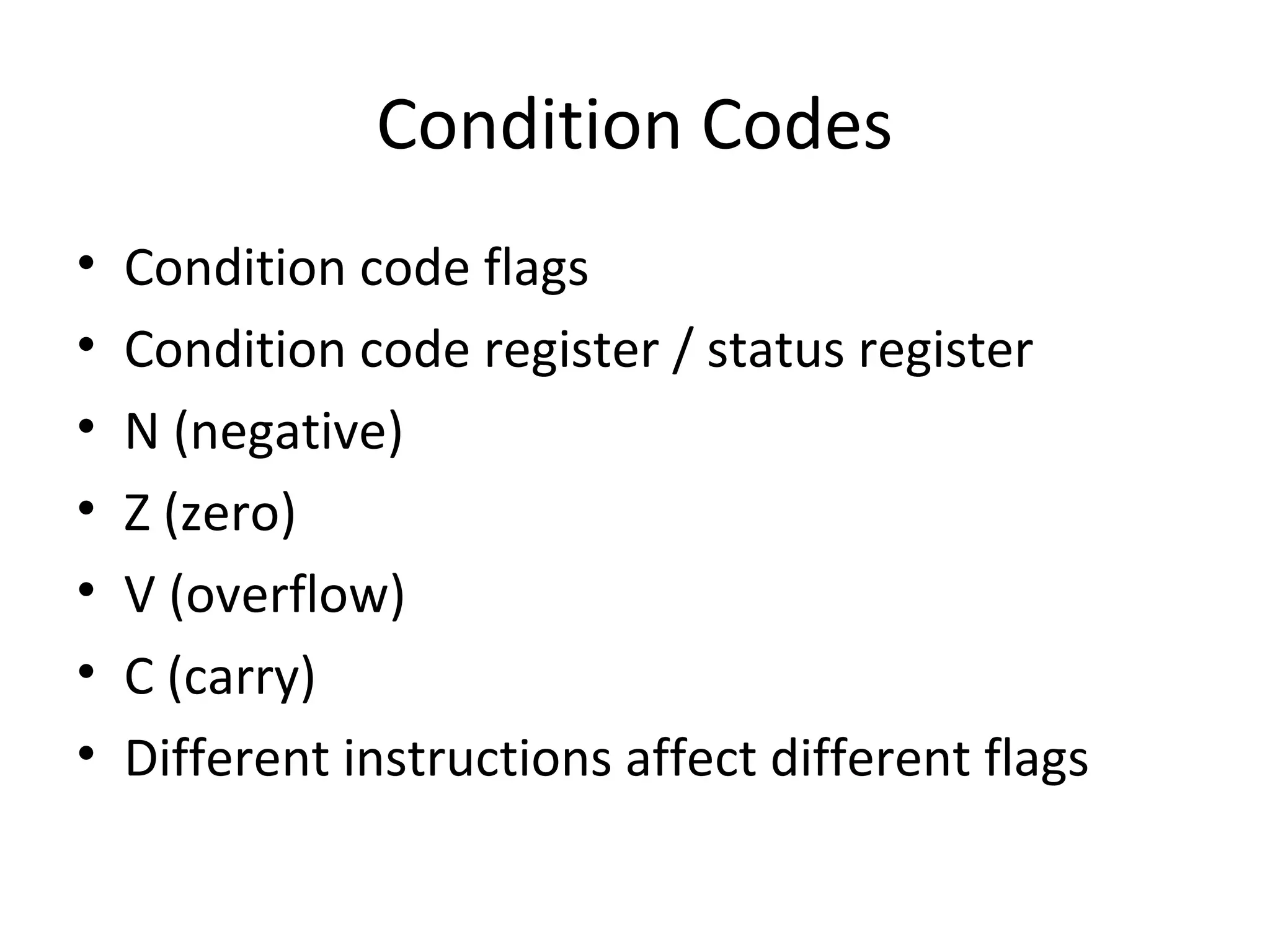 Condition Codes
• Condition code flags
• Condition code register / status register
• N (negative)
• Z (zero)
• V (overflow)
• C (carry)
• Different instructions affect different flags
 