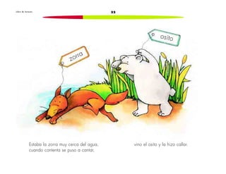 22L i b r o d e l e c t u r a s
Estaba la zorra muy cerca del agua,
cuando contenta se puso a cantar,
vino el osito y la hizo callar.
zorra
osito
 