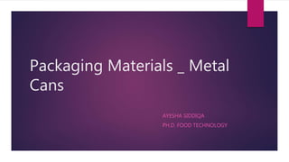 Packaging Materials _ Metal
Cans
AYESHA SIDDIQA
PH.D. FOOD TECHNOLOGY
 