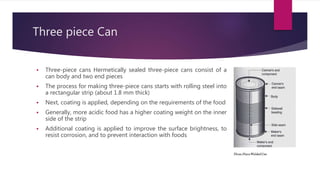 Three piece Can
 Three-piece cans Hermetically sealed three-piece cans consist of a
can body and two end pieces
 The pro...