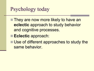 Psychology today
 They are now more likely to have an
eclectic approach to study behavior
and cognitive processes.
 Eclectic approach:
 Use of different approaches to study the
same behavior.
 