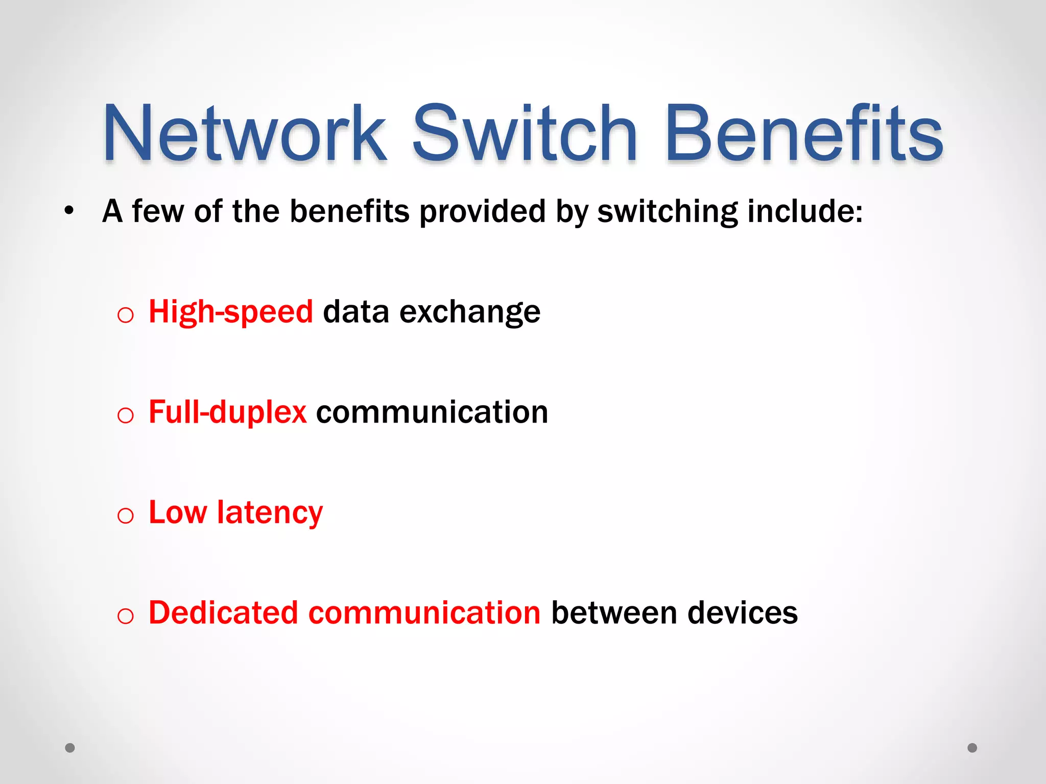 Network Switch Benefits
• A few of the benefits provided by switching include:
o High-speed data exchange
o Full-duplex communication
o Low latency
o Dedicated communication between devices
 
