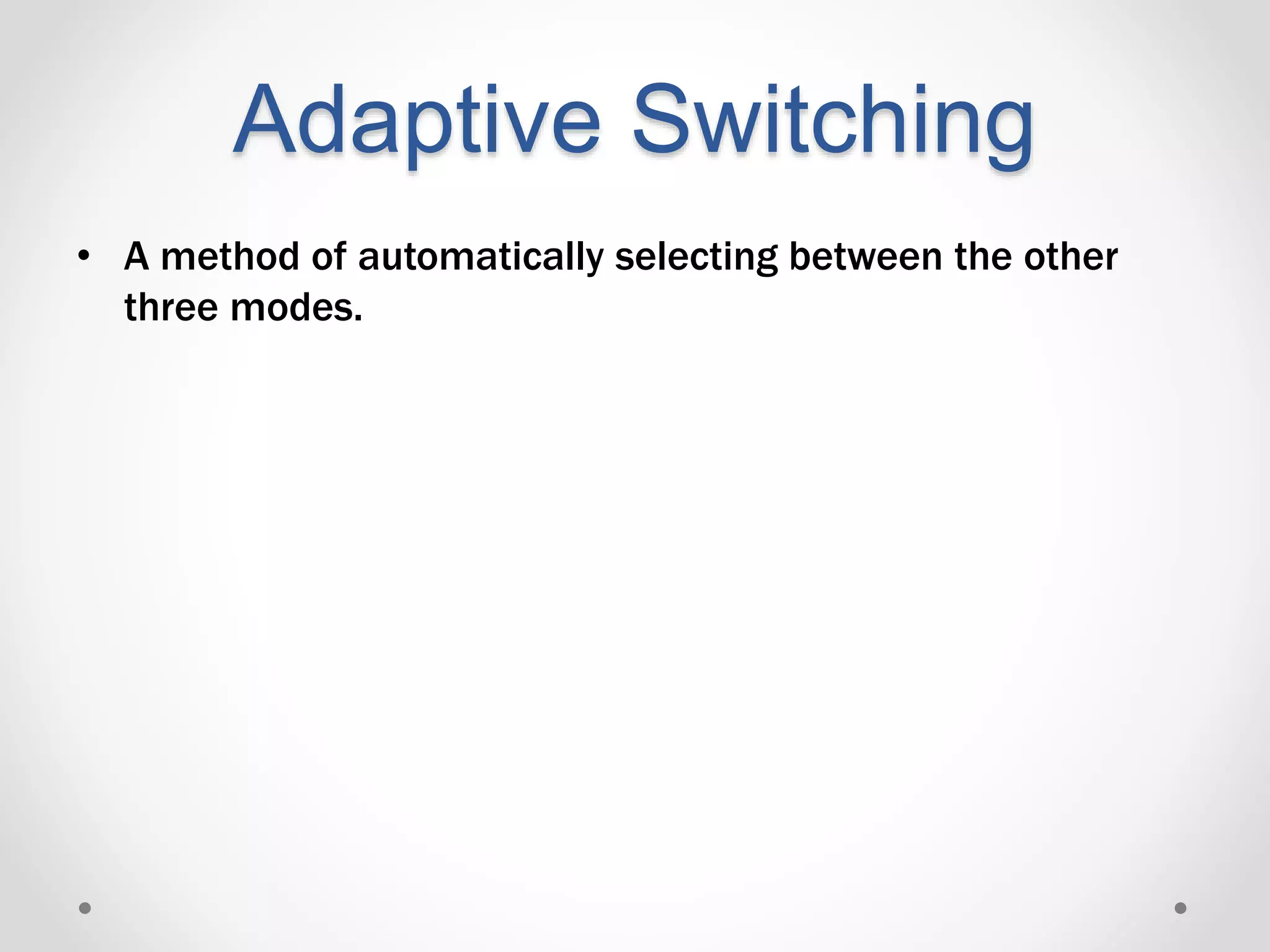 Adaptive Switching
• A method of automatically selecting between the other
three modes.
 